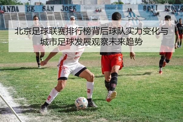 北京足球联赛排行榜背后球队实力变化与城市足球发展观察未来趋势 - 新闻资讯相关报道缩略图