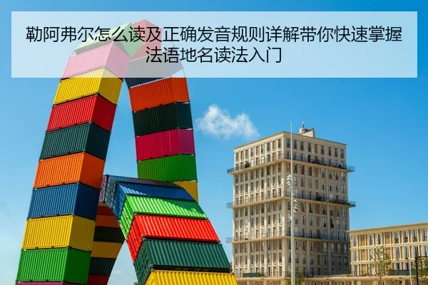 勒阿弗尔怎么读及正确发音规则详解带你快速掌握法语地名读法入门