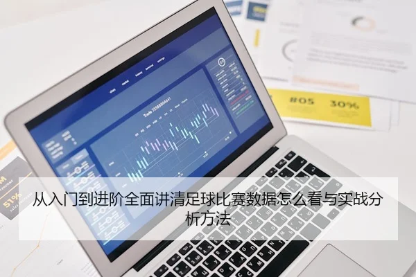 从入门到进阶全面讲清足球比赛数据怎么看与实战分析方法