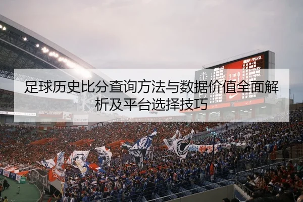 足球历史比分查询方法与数据价值全面解析及平台选择技巧