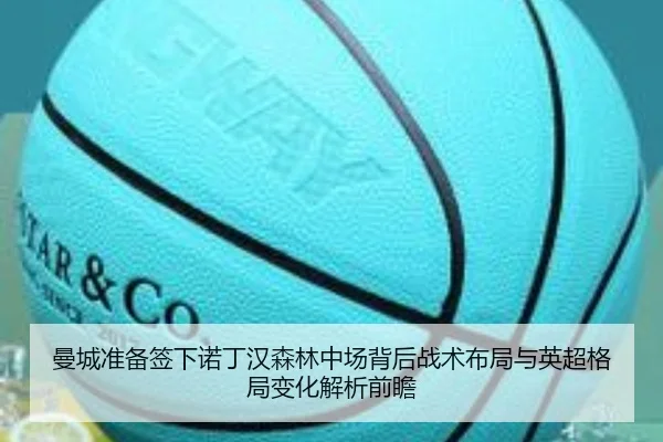 曼城准备签下诺丁汉森林中场背后战术布局与英超格局变化解析前瞻