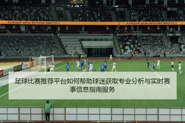 足球比赛推荐平台如何帮助球迷获取专业分析与实时赛事信息指南服务