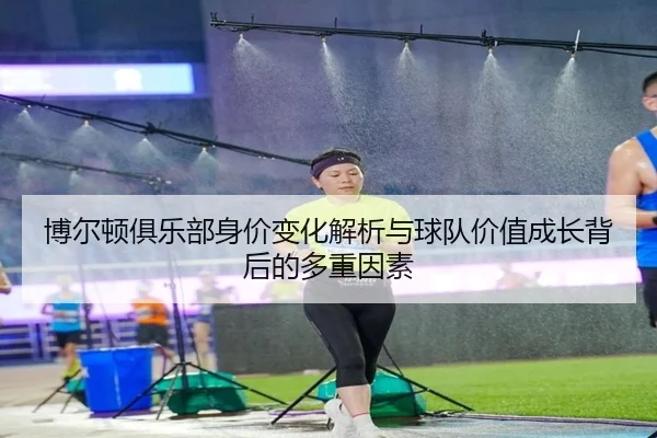 博尔顿俱乐部身价变化解析与球队价值成长背后的多重因素